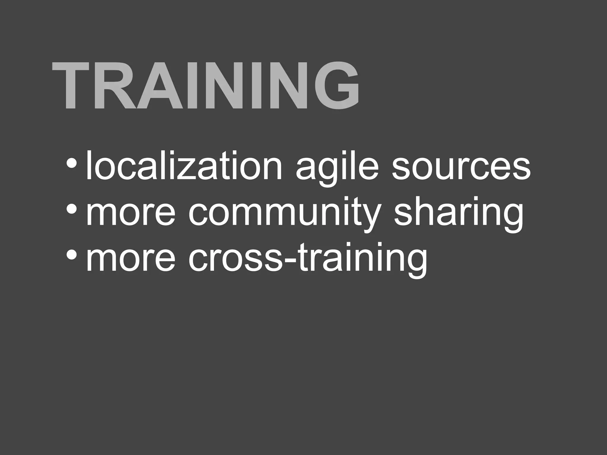 TRAINING
• localization agile sources
• more community sharing
• more cross-training