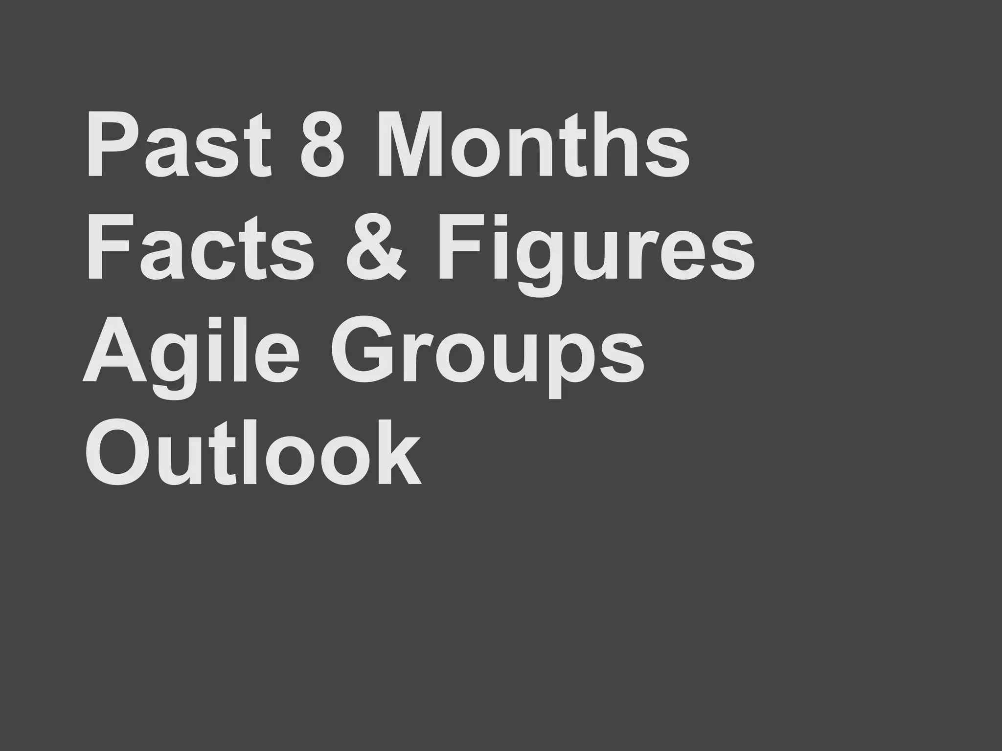 Past 8 Months
Facts & Figures
Agile Groups
Outlook