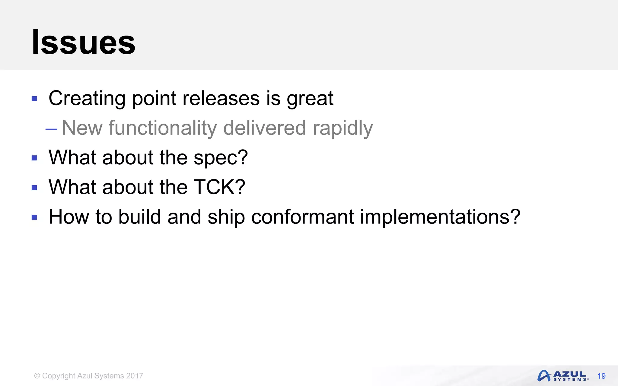 © Copyright Azul Systems 2017
Issues
 Creating point releases is great
– New functionality delivered rapidly
 What about the spec?
 What about the TCK?
 How to build and ship conformant implementations?
19
 