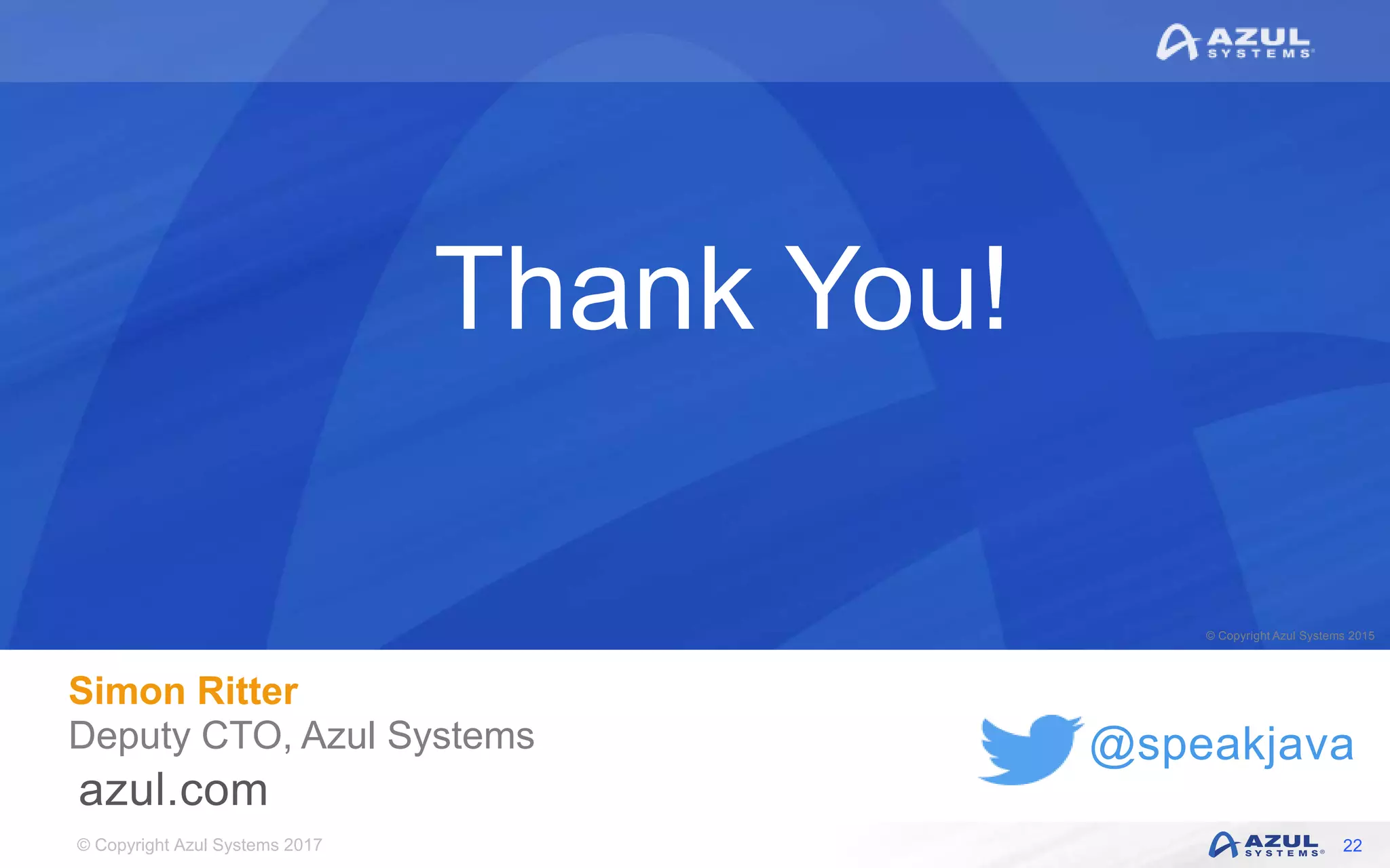 © Copyright Azul Systems 2017
© Copyright Azul Systems 2015
@speakjava
Thank You!
Simon Ritter
Deputy CTO, Azul Systems
22
 