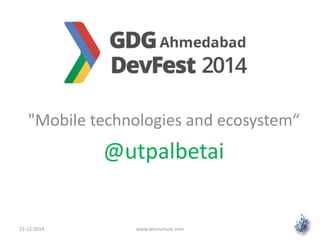 "Mobile technologies and ecosystem“ 
@utpalbetai 
15-12-2014 www.letsnurture.com 
 
