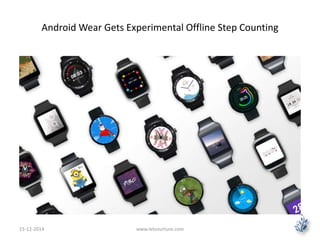 Android Wear Gets Experimental Offline Step Counting 
15-12-2014 www.letsnurture.com 
 