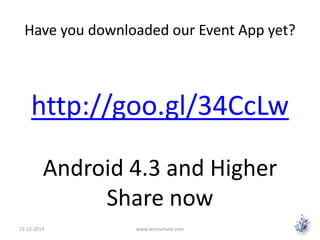 Have you downloaded our Event App yet? 
http://goo.gl/34CcLw 
Android 4.3 and Higher 
Share now 
15-12-2014 www.letsnurture.com 
 