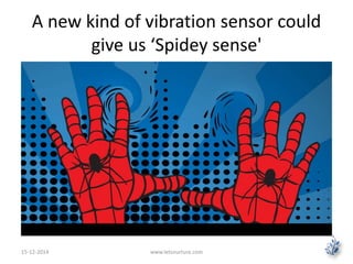 A new kind of vibration sensor could 
give us ‘Spidey sense' 
15-12-2014 www.letsnurture.com 
 