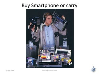 Buy Smartphone or carry 
15-12-2014 www.letsnurture.com 
 