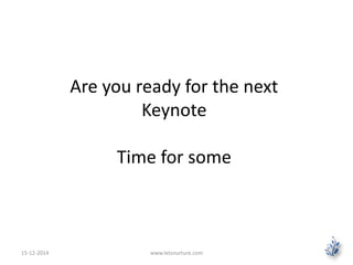 Are you ready for the next 
Keynote 
Time for some 
15-12-2014 www.letsnurture.com 
