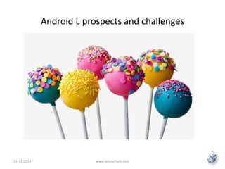 Android L prospects and challenges 
15-12-2014 www.letsnurture.com 
 