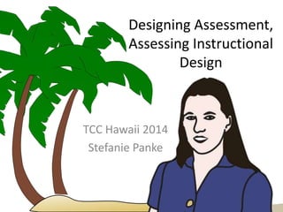 Designing Assessment,
Assessing Instructional
Design
TCC Hawaii 2014
Stefanie Panke
 