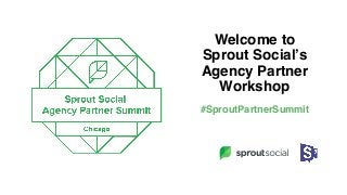 Welcome to 
Sprout Social’s
Agency Partner
Workshop
#SproutPartnerSummit
 