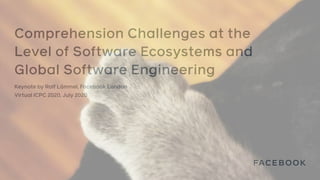Comprehension Challenges at the
Level of Software Ecosystems and
Global Software Engineering
Keynote by Ralf Lämmel, Facebook London
Virtual ICPC 2020, July 2020
 