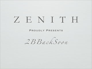 Z E N I T H
  Proudly Presents


 2BBackSoon
 