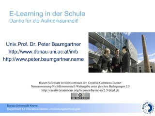 E-Learning in der Schule  Danke für die Aufmerksamkeit! Univ.Prof. Dr. Peter Baumgartner http://www.donau-uni.ac.at/imb http://www.peter.baumgartner.name Dieser Foliensatz ist lizensiert nach der  Creative Commons Lizenz: Namensnennung-NichtKommerziell-Weitergabe unter gleichen Bedingungen 2.5 http://creativecommons.org/licenses/by-nc-sa/2.5/deed.de 