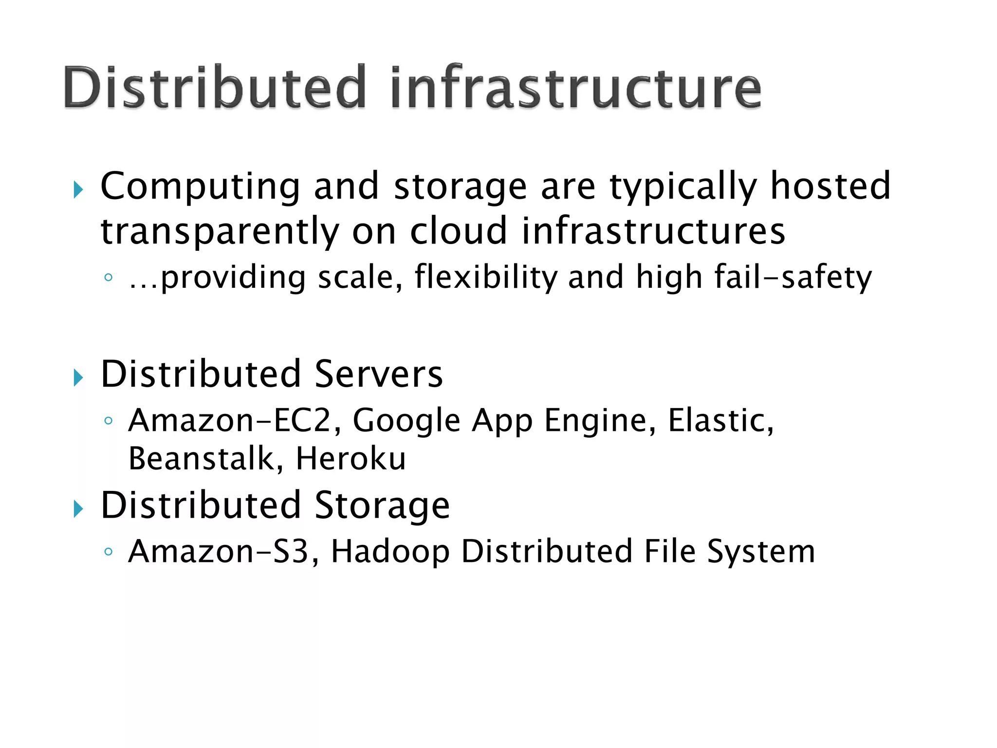 

Computing and storage are typically hosted
transparently on cloud infrastructures
◦ …providing scale, flexibility and high fail-safety



Distributed Servers
◦ Amazon-EC2, Google App Engine, Elastic,
Beanstalk, Heroku



Distributed Storage
◦ Amazon-S3, Hadoop Distributed File System

 