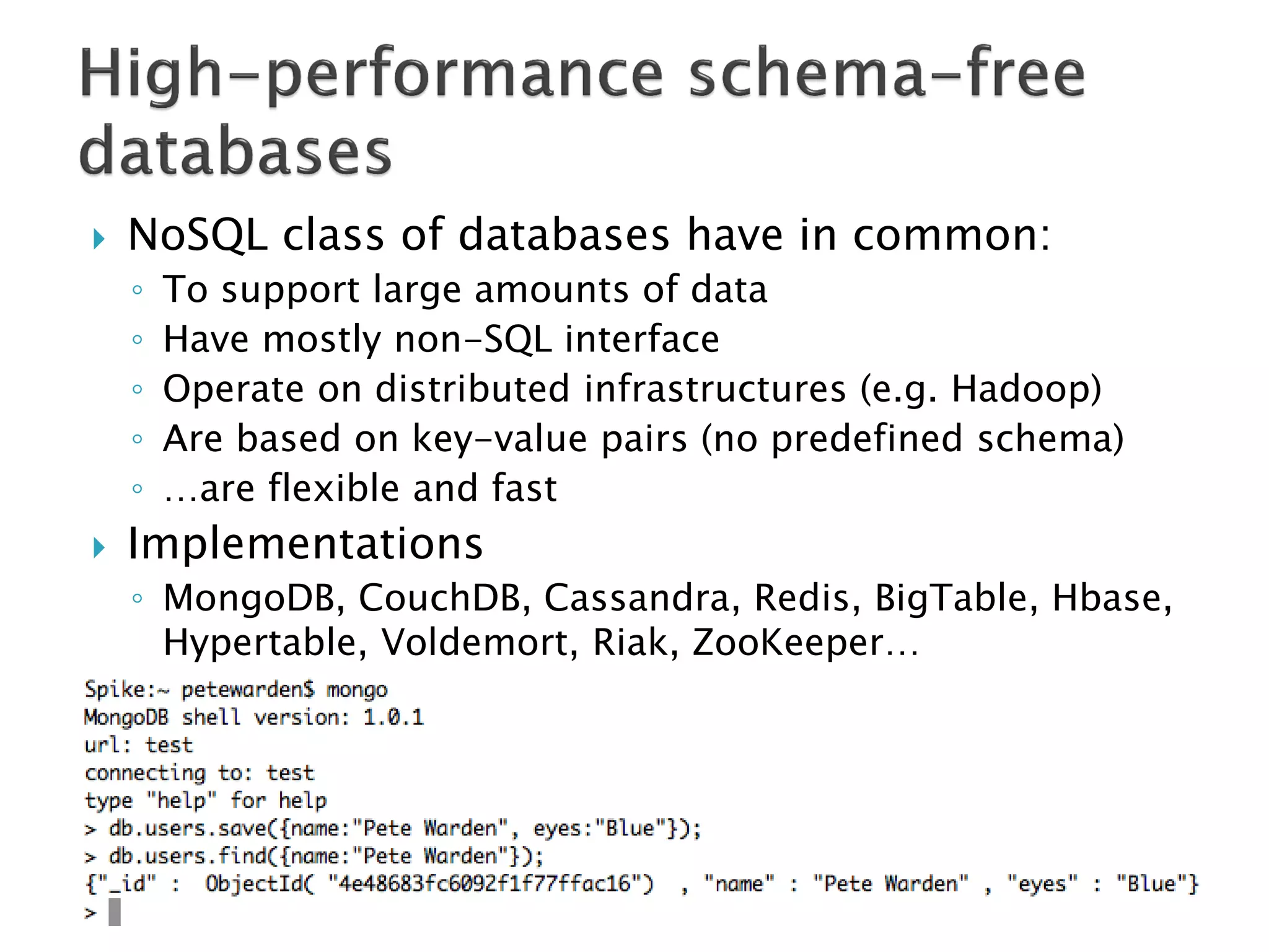

NoSQL class of databases have in common:
◦
◦
◦
◦
◦



To support large amounts of data
Have mostly non-SQL interface
Operate on distributed infrastructures (e.g. Hadoop)
Are based on key-value pairs (no predefined schema)
…are flexible and fast

Implementations
◦ MongoDB, CouchDB, Cassandra, Redis, BigTable, Hbase,
Hypertable, Voldemort, Riak, ZooKeeper…

 