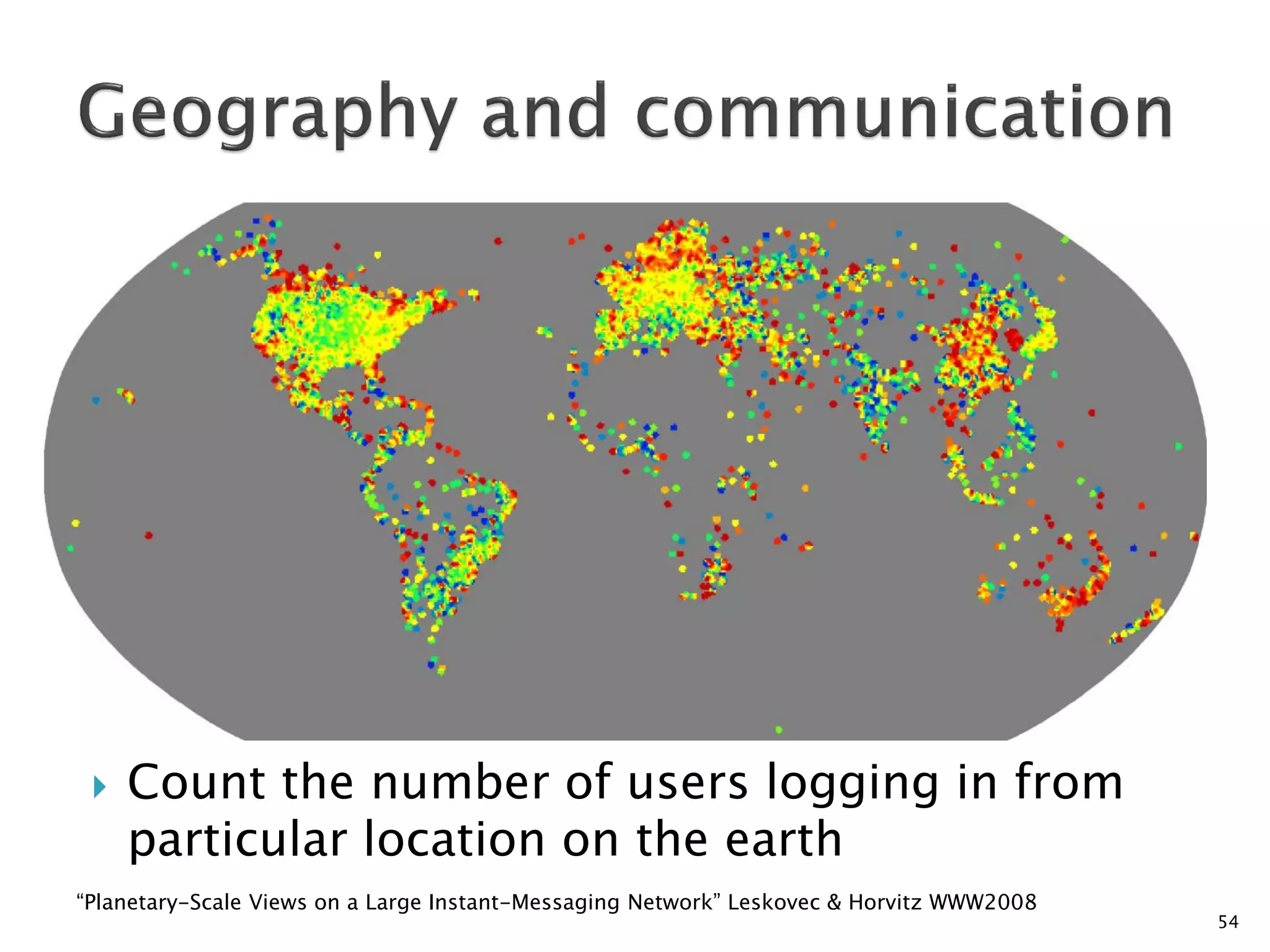 

Count the number of users logging in from
particular location on the earth

“Planetary-Scale Views on a Large Instant-Messaging Network” Leskovec & Horvitz WWW2008

54

 