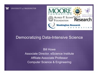 Democratizing Data-Intensive Science
Bill Howe
Associate Director, eScience Institute
Affiliate Associate Professor
Computer Science & Engineering
 