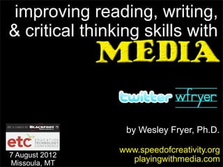improving reading, writing,
& critical thinking skills with




                 by Wesley Fryer, Ph.D.

                www.speedofcreativity.org
7 August 2012
Missoula, MT
                  playingwithmedia.com
 