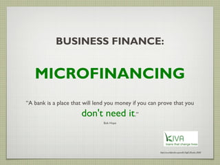BUSINESS FINANCE:


   MICROFINANCING
“A bank is a place that will lend you money if you can prove that you
                      don't need it.”
                               Bob Hope




                                                       http://en.wikipedia.org/wiki/Staff_Benda_Bilili
 