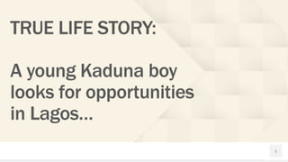 2
TRUE LIFE STORY:
A young Kaduna boy
looks for opportunities
in Lagos…
 