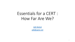 Essentials for a CERT :
How Far Are We?
Adli Wahid
adli@apnic.net
1
 