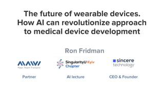 The future of wearable devices.
How AI can revolutionize approach
to medical device development
Ron Fridman
AI lecture CEO & FounderPartner
 