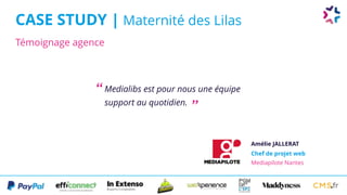 Témoignage agence
CASE STUDY | Maternité des Lilas
Medialibs est pour nous une équipe
support au quotidien.
Amélie JALLERAT
Chef de projet web 
Mediapilote Nantes
“
”
 