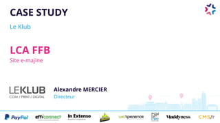 CASE STUDY
Le Klub
LCA FFB
Site e-majine
Alexandre MERCIER 
Directeur
 