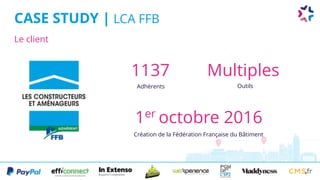 Le client
CASE STUDY | LCA FFB
Adhérents
1137
Outils
Multiples
Création de la Fédération Française du Bâtiment
1er
octobre 2016
 