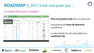 ROADMAP | 2017 a été marquée par...
Tous vos projets web dans un seul outil
Une gestion de noms de domaine
compétitive
La sécurisation de vos sites grâce aux
certificats SSL
Un webo-facto plus complet
 
