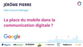 JÉRÔME PIERRE
Sales Account Manager
La place du mobile dans la
communication digitale ?
 