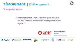 Témoignage agence
TÉMOIGNAGE | L’hébergement
Une collaboration Liner / Medialibs qui a évolué et
qui a su s’adapter aux attentes, aux exigences et aux
enjeux.
Vincent PASQUIET
Gérant 
Liner Communication
“
”
 