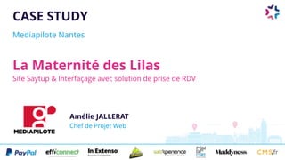 CASE STUDY
Mediapilote Nantes
La Maternité des Lilas
Site Saytup & Interfaçage avec solution de prise de RDV
Amélie JALLERAT 
Chef de Projet Web
 