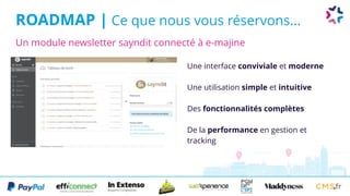 ROADMAP | Ce que nous vous réservons...
Une interface conviviale et moderne
Une utilisation simple et intuitive
Des fonctionnalités complètes
De la performance en gestion et
tracking
Un module newsletter sayndit connecté à e-majine
 