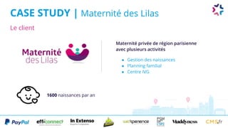 Le client
CASE STUDY | Maternité des Lilas
1600 naissances par an
Maternité privée de région parisienne
avec plusieurs activités
● Gestion des naissances
● Planning familial
● Centre IVG
 