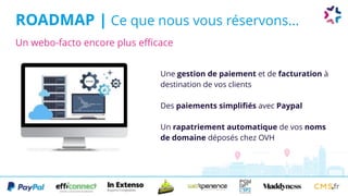 ROADMAP | Ce que nous vous réservons...
Une gestion de paiement et de facturation à
destination de vos clients
Des paiements simplifiés avec Paypal
Un rapatriement automatique de vos noms
de domaine déposés chez OVH
Un webo-facto encore plus efficace
 