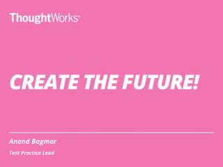 CREATE THE FUTURE!
Anand Bagmar
Test Practice Lead
 