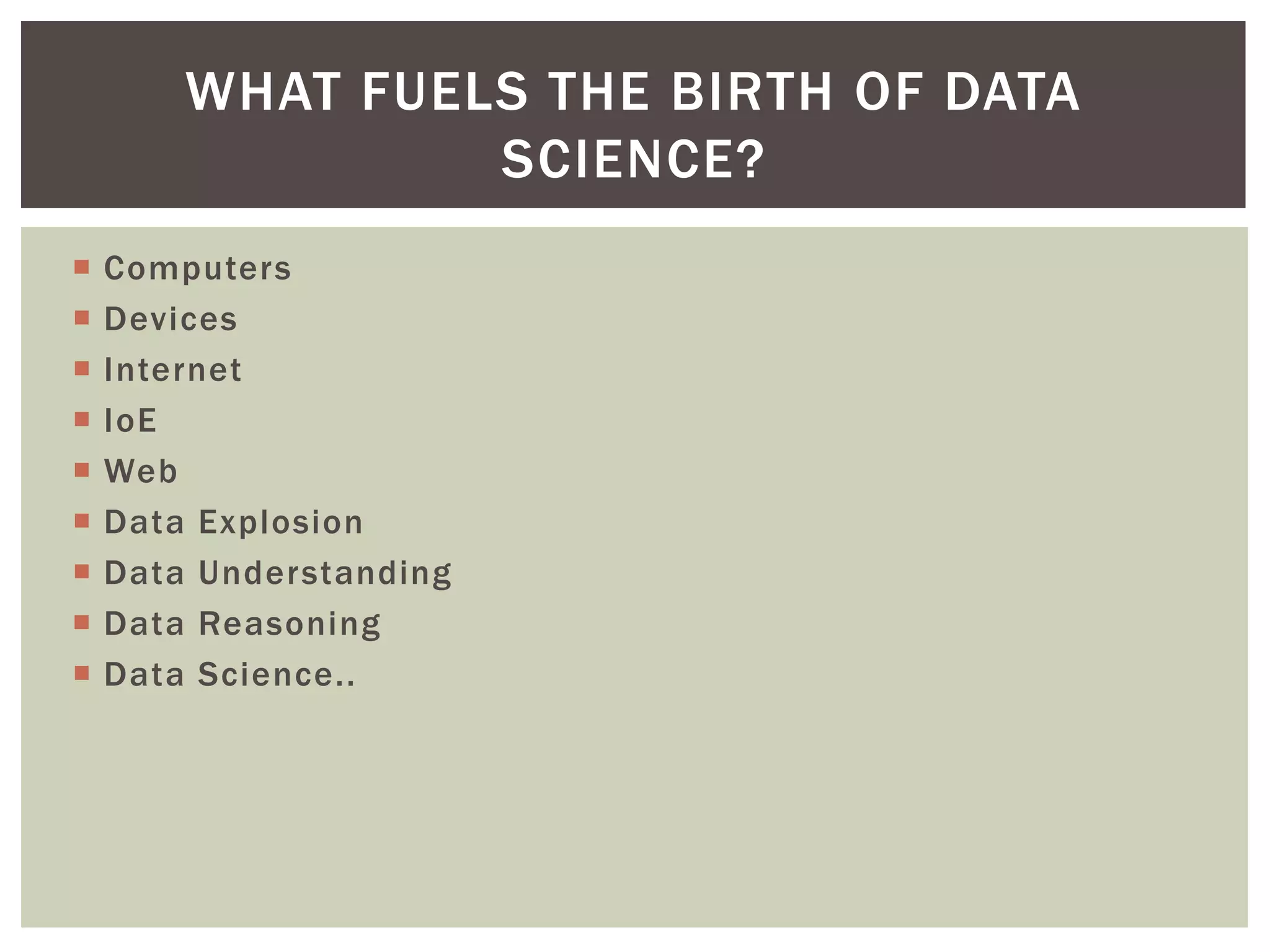  Computers
 Devices
 Internet
 IoE
 Web
 Data Explosion
 Data Understanding
 Data Reasoning
 Data Science..
WHAT FUELS THE BIRTH OF DATA
SCIENCE?
 