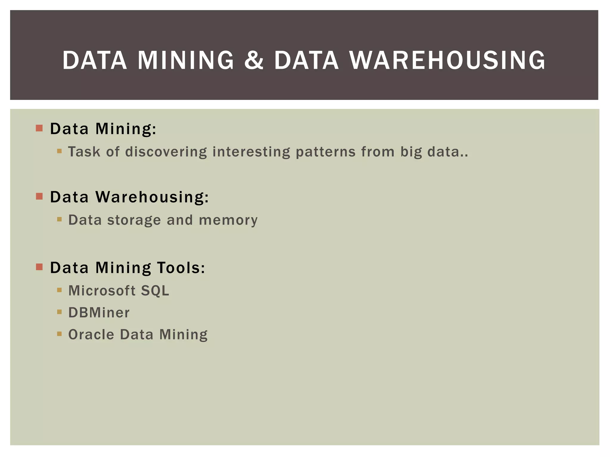  Data Mining:
 Task of discovering interesting patterns from big data..
 Data Warehousing:
 Data storage and memory
 Data Mining Tools:
 Microsoft SQL
 DBMiner
 Oracle Data Mining
DATA MINING & DATA WAREHOUSING
 