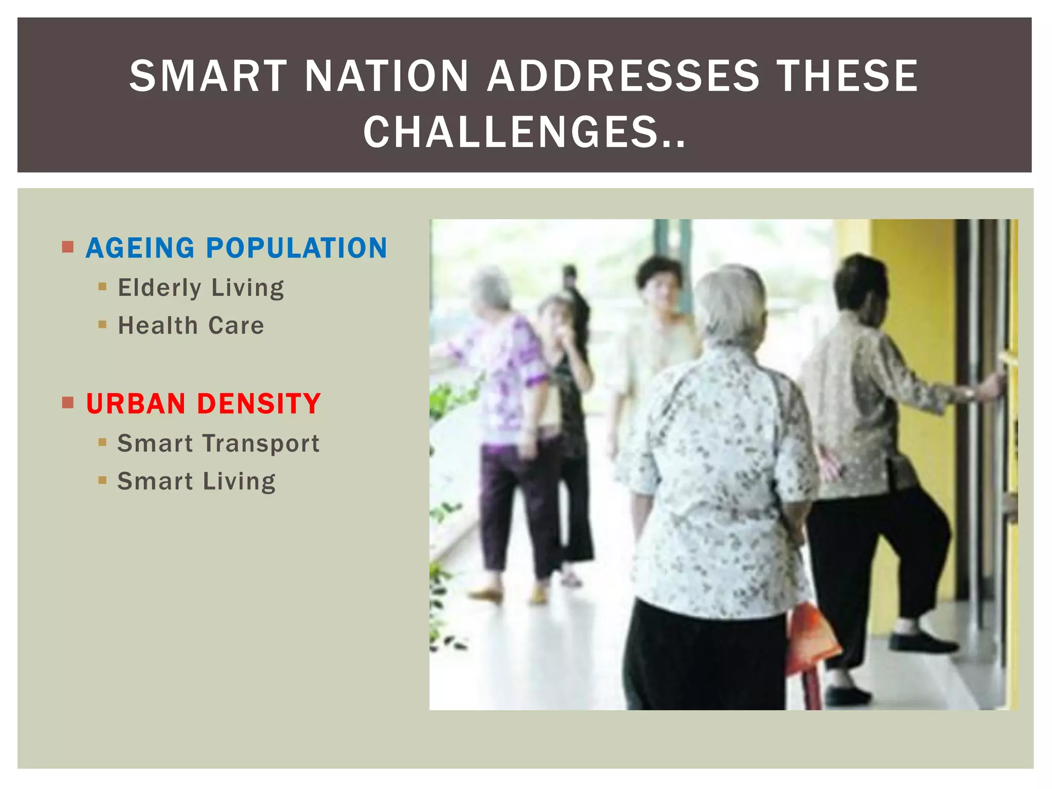  AGEING POPULATION
 Elderly Living
 Health Care
 URBAN DENSITY
 Smart Transport
 Smart Living
SMART NATION ADDRESSES THESE
CHALLENGES..
 