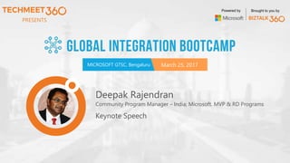 PRESENTS
MICROSOFT GTSC, Bengaluru March 25, 2017
Powered by Brought to you by
Deepak Rajendran
Community Program Manager – India; Microsoft. MVP & RD Programs
Keynote Speech
 