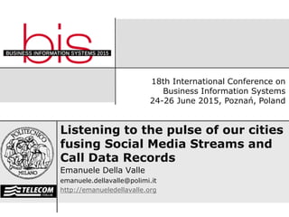 Listening to the pulse of our cities
fusing Social Media Streams and
Call Data Records
Emanuele Della Valle
emanuele.dellavalle@polimi.it
http://emanueledellavalle.org
18th International Conference on
Business Information Systems
24-26 June 2015, Poznań, Poland
 