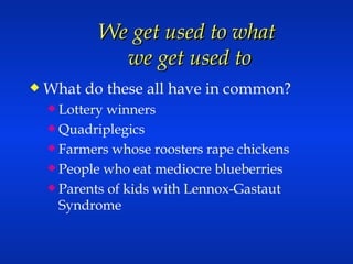 We get used to what  we get used to What do these all have in common? Lottery winners Quadriplegics Farmers whose roosters rape chickens People who eat mediocre blueberries Parents of kids with Lennox-Gastaut Syndrome 