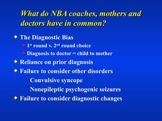 What do NBA coaches, mothers and doctors have in common? The Diagnostic Bias 1 st  round v. 2 nd  round choice Diagnosis to doctor = child to mother Reliance on prior diagnosis Failure to consider other disorders Convulsive syncope Nonepileptic psychogenic seizures Failure to consider diagnostic changes 