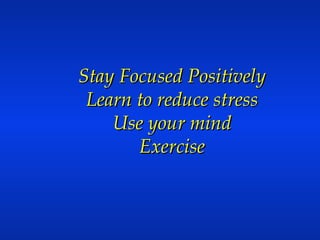 Stay Focused Positively Learn to reduce stress Use your mind Exercise 