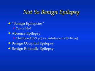 Not So Benign Epilepsy “ Benign Epilepsies” Yes or No? Absence Epilepsy Childhood (5-9 yo) vs. Adolescent (10-14 yo) Benign Occipital Epilepsy Benign Rolandic Epilepsy 
