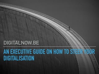 AN EXECUTIVE GUIDE ON HOW TO STEER YOUR
DIGITALISATION
DIGITALNOW.BE
 