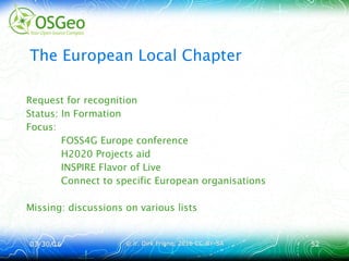 03/30/1603/30/16 © ir. Dirk Frigne, 2016 CC-BY-SA© ir. Dirk Frigne, 2016 CC-BY-SA 5252
The European Local Chapter
Request for recognition
Status: In Formation
Focus:
FOSS4G Europe conference
H2020 Projects aid
INSPIRE Flavor of Live
Connect to specific European organisations
Missing: discussions on various lists
 