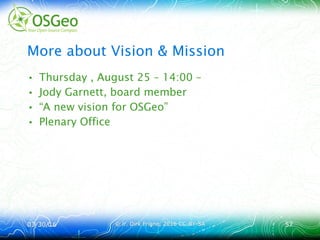 03/30/1603/30/16 © ir. Dirk Frigne, 2016 CC-BY-SA© ir. Dirk Frigne, 2016 CC-BY-SA 5757
More about Vision & Mission
• Thursday , August 25 – 14:00 –
• Jody Garnett, board member
• “A new vision for OSGeo”
• Plenary Office
 