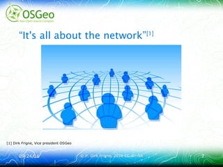 09/24/1609/24/16 © ir. Dirk Frigne, 2016 CC-BY-SA© ir. Dirk Frigne, 2016 CC-BY-SA 77
“It's all about the network”[1]
[1] Dirk Frigne, Vice president OSGeo
 