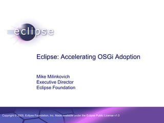 © 2002 IBM Corporation
Confidential | Date | Other Information, if necessaryCopyright © 2005, Eclipse Foundation, Inc. Made available under the Eclipse Public License v1.0
Eclipse: Accelerating OSGi Adoption
Mike Milinkovich
Executive Director
Eclipse Foundation
 